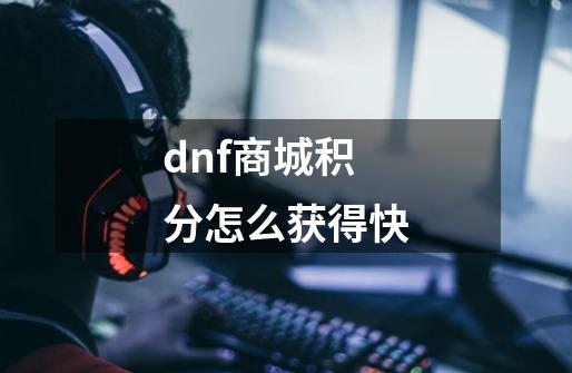 dnf商城积分怎么获得快-第1张-游戏信息-龙启网