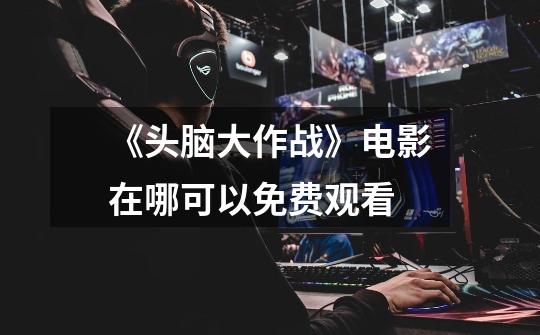 《头脑大作战》电影在哪可以免费观看-第1张-游戏信息-龙启网