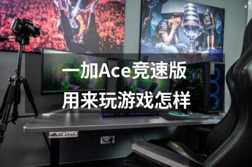 一加Ace竞速版用来玩游戏怎样-第1张-游戏信息-龙启网