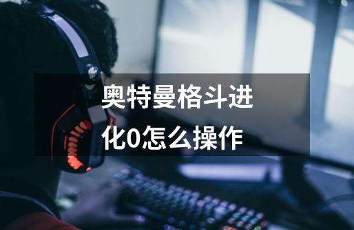 奥特曼格斗进化0怎么操作-第1张-游戏信息-龙启网