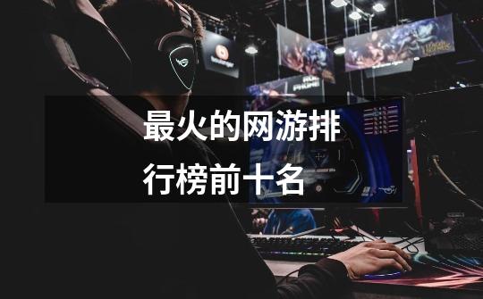 最火的网游排行榜前十名-第1张-游戏信息-龙启网