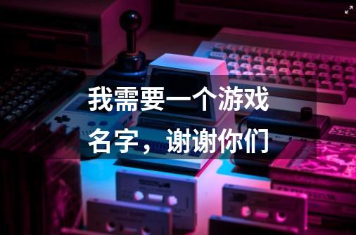我需要一个游戏名字，谢谢你们-第1张-游戏信息-龙启网