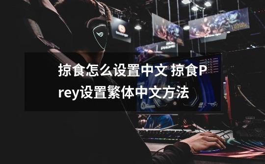 掠食怎么设置中文 掠食Prey设置繁体中文方法-第1张-游戏信息-龙启网
