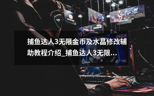 捕鱼达人3无限金币及水晶修改辅助教程介绍_捕鱼达人3无限金币及水晶修改辅助教程是什么-第1张-游戏信息-龙启网