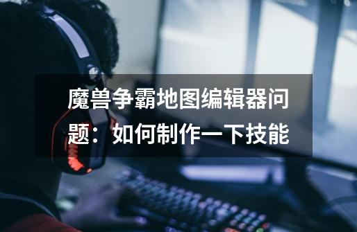 魔兽争霸地图编辑器问题:如何制作一下技能-第1张-游戏信息-龙启网