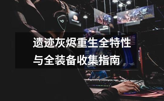 遗迹灰烬重生全特性与全装备收集指南-第1张-游戏信息-龙启网