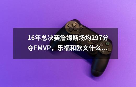 16年总决赛詹姆斯场均29.7分夺FMVP,乐福和欧文什么数据-第1张-游戏信息-龙启网