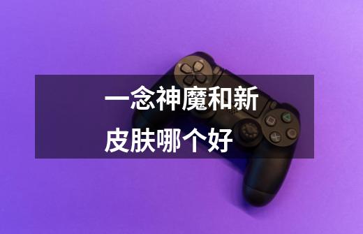 一念神魔和新皮肤哪个好-第1张-游戏信息-龙启网