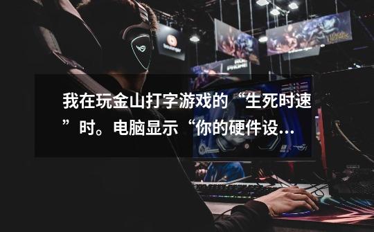 我在玩金山打字游戏的“生死时速”时。电脑显示“你的硬件设备不支持游戏的加速功能”。我该怎么办-第1张-游戏信息-龙启网