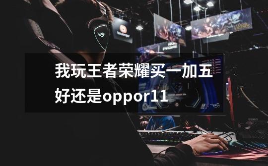 我玩王者荣耀买一加五好还是oppor11-第1张-游戏信息-龙启网