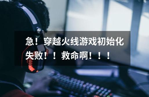 急!穿越火线游戏初始化失败!!救命啊!!!-第1张-游戏信息-龙启网
