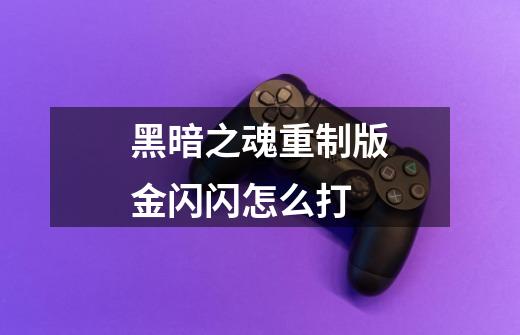 黑暗之魂重制版金闪闪怎么打-第1张-游戏信息-龙启网