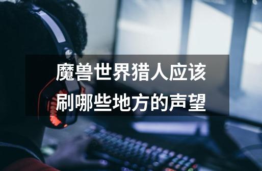 魔兽世界猎人应该刷哪些地方的声望-第1张-游戏信息-龙启网