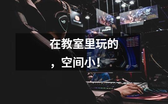 在教室里玩的,空间小!-第1张-游戏信息-龙启网