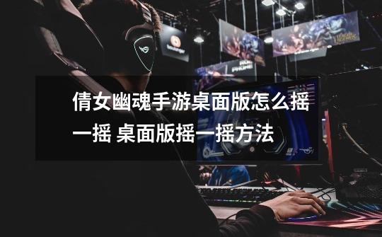 倩女幽魂手游桌面版怎么摇一摇 桌面版摇一摇方法-第1张-游戏信息-龙启网