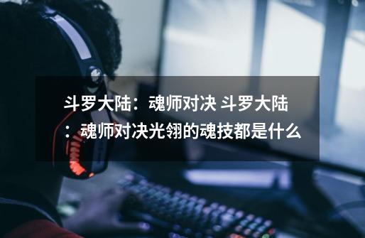 斗罗大陆:魂师对决 斗罗大陆:魂师对决光翎的魂技都是什么-第1张-游戏信息-龙启网