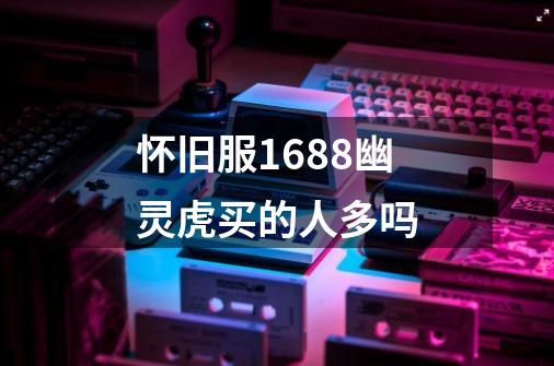 怀旧服1688幽灵虎买的人多吗-第1张-游戏信息-龙启网