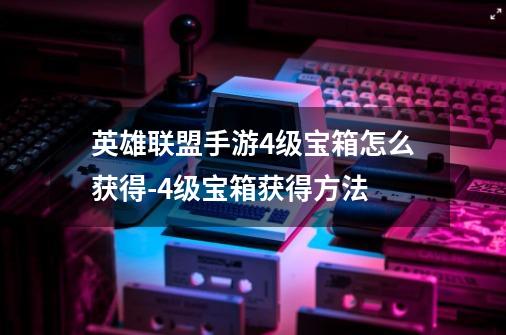 英雄联盟手游4级宝箱怎么获得-4级宝箱获得方法-第1张-游戏信息-龙启网