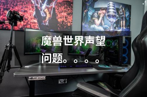 魔兽世界声望问题。。。。-第1张-游戏信息-龙启网