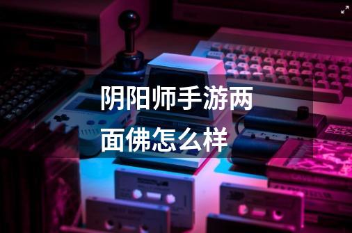 阴阳师手游两面佛怎么样-第1张-游戏信息-龙启网