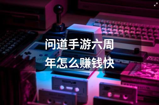 问道手游六周年怎么赚钱快-第1张-游戏信息-龙启网