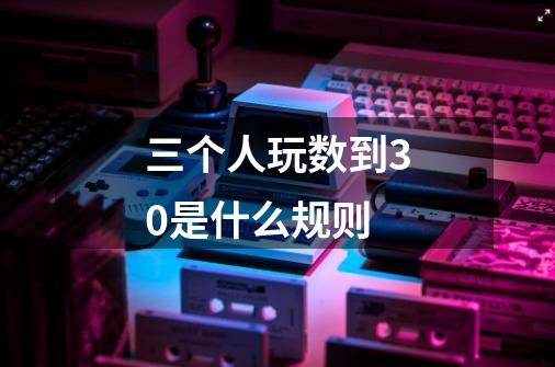 三个人玩数到30是什么规则-第1张-游戏信息-龙启网