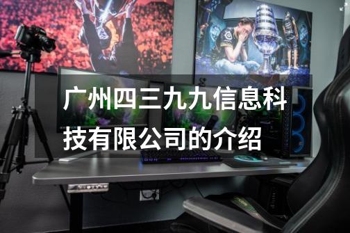 广州四三九九信息科技有限公司的介绍-第1张-游戏信息-龙启网