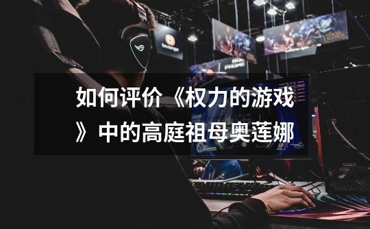 如何评价《权力的游戏》中的高庭祖母奥莲娜-第1张-游戏信息-龙启网