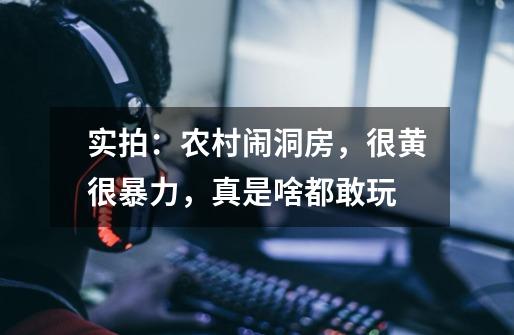 实拍：农村闹洞房，很黄很暴力，真是啥都敢玩-第1张-游戏信息-龙启网