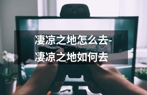 凄凉之地怎么去-凄凉之地如何去-第1张-游戏信息-龙启网