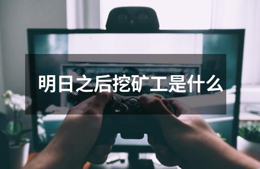 明日之后挖矿工是什么-第1张-游戏信息-龙启网