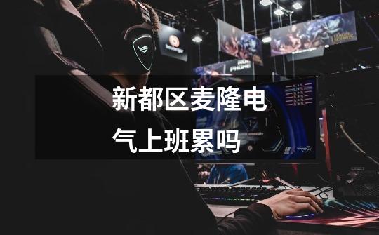 新都区麦隆电气上班累吗-第1张-游戏信息-龙启网