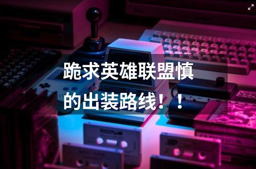 跪求英雄联盟慎的出装路线!!-第1张-游戏信息-龙启网