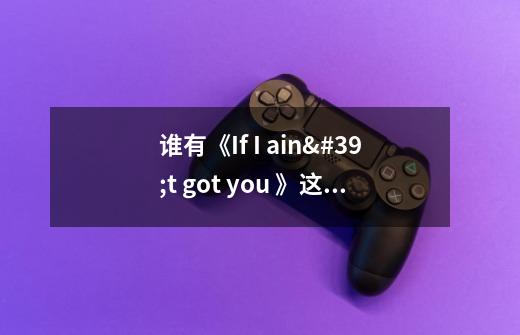 谁有《If I ain't got you 》这首英文歌的翻译和歌词-第1张-游戏信息-龙启网