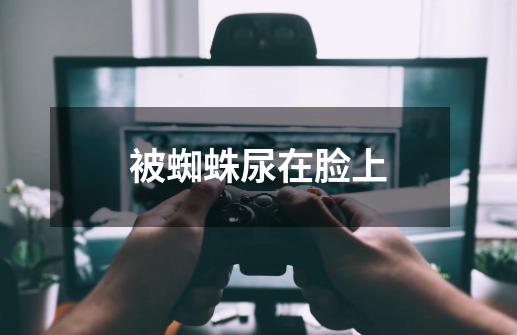 被蜘蛛尿在脸上-第1张-游戏信息-龙启网