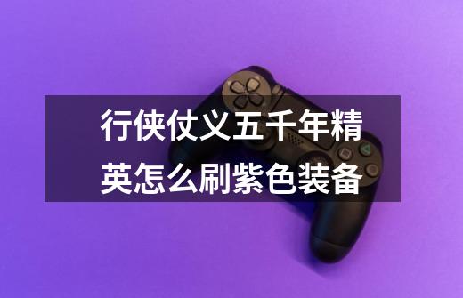 行侠仗义五千年精英怎么刷紫色装备-第1张-游戏信息-龙启网