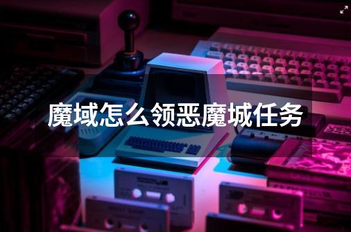 魔域怎么领恶魔城任务-第1张-游戏信息-龙启网