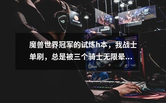 魔兽世界冠军的试炼h本,我战士单刷,总是被三个骑士无限晕,要每次都要磨个十几分钟才能打死,有没有效-第1张-游戏信息-龙启网