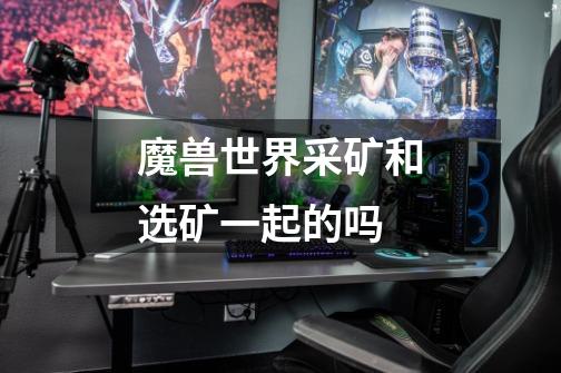 魔兽世界采矿和选矿一起的吗-第1张-游戏信息-龙启网