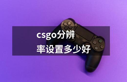 csgo分辨率设置多少好-第1张-游戏信息-龙启网