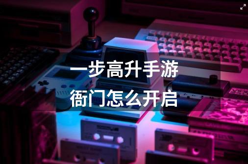 一步高升手游衙门怎么开启-第1张-游戏信息-龙启网