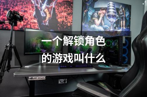 一个解锁角色的游戏叫什么-第1张-游戏信息-龙启网