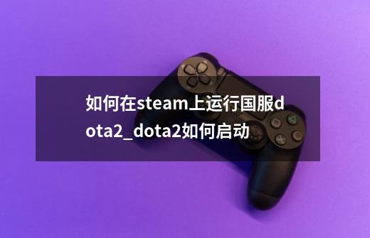 如何在steam上运行国服dota2_dota2如何启动-第1张-游戏信息-龙启网