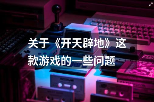 关于《开天辟地》这款游戏的一些问题-第1张-游戏信息-龙启网