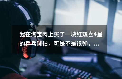 我在淘宝网上买了一块红双喜4星的乒乓球拍，可是不是很弹，和普通的球拍差不多，总觉得有点问题-第1张-游戏信息-龙启网
