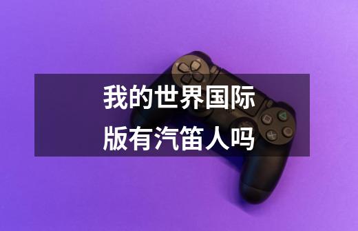 我的世界国际版有汽笛人吗-第1张-游戏信息-龙启网