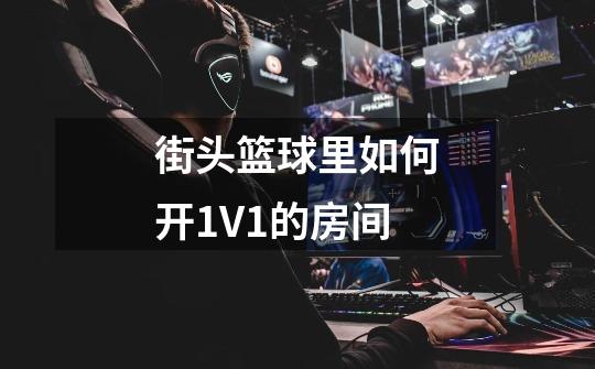 街头篮球里如何开1V1的房间-第1张-游戏信息-龙启网