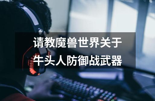 请教魔兽世界关于牛头人防御战武器-第1张-游戏信息-龙启网