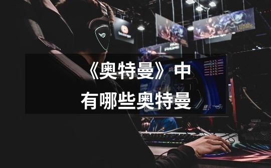 《奥特曼》中有哪些奥特曼-第1张-游戏信息-龙启网