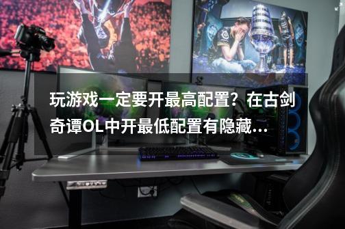 玩游戏一定要开最高配置?在古剑奇谭OL中开最低配置有隐藏属性-第1张-游戏信息-龙启网